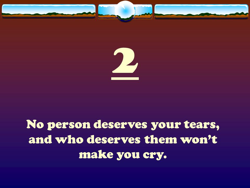 2 No person deserves your tears, and who deserves them won’t make you cry.