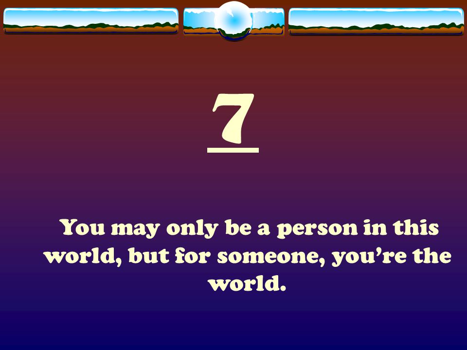 7 You may only be a person in this world, but for someone, you’re the world.