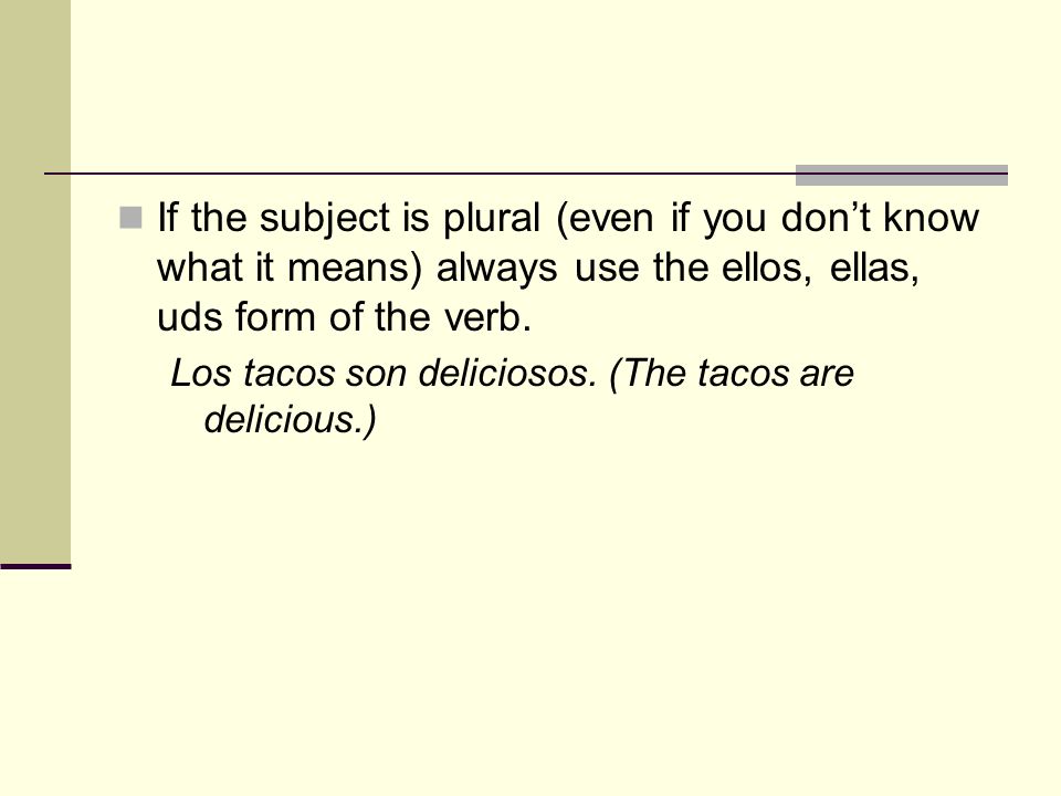 If the subject is plural (even if you don’t know what it means) always use the ellos, ellas, uds form of the verb.