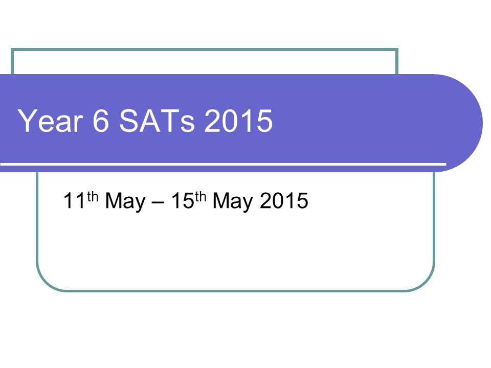 Year 6 SATs th May – 15th May 2015