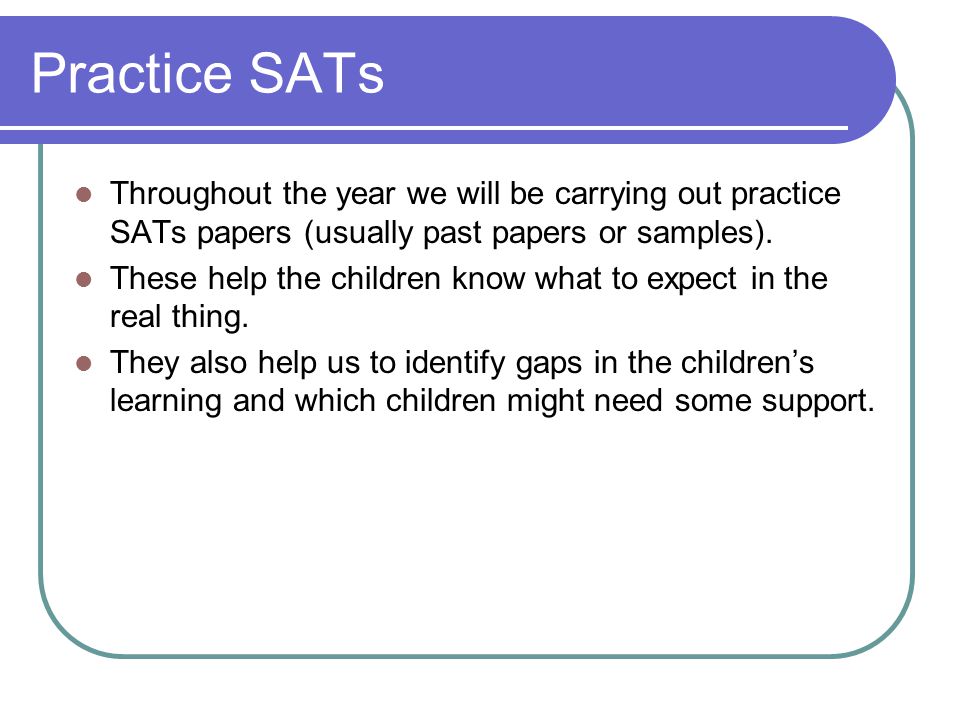 Practice SATs Throughout the year we will be carrying out practice SATs papers (usually past papers or samples).