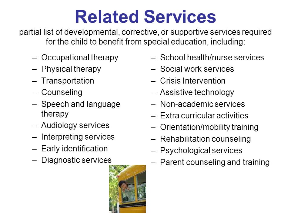 Related Services partial list of developmental, corrective, or supportive services required for the child to benefit from special education, including: