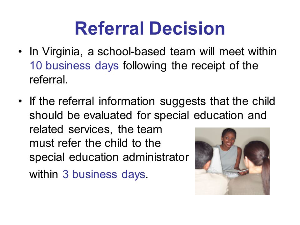 Referral Decision In Virginia, a school-based team will meet within 10 business days following the receipt of the referral.