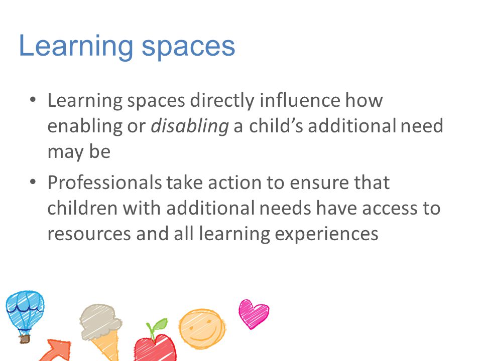 Learning spaces Learning spaces directly influence how enabling or disabling a child’s additional need may be.