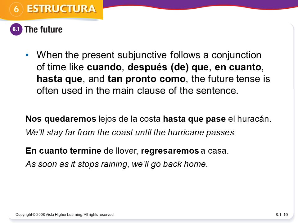 When the present subjunctive follows a conjunction of time like cuando, después (de) que, en cuanto, hasta que, and tan pronto como, the future tense is often used in the main clause of the sentence.