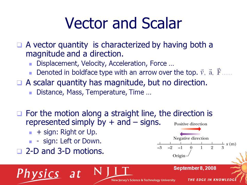Vector and Scalar A vector quantity is characterized by having both a magnitude and a direction. Displacement, Velocity, Acceleration, Force …