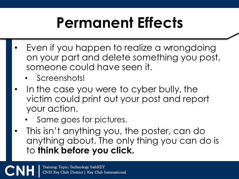 Permanent Effects Even if you happen to realize a wrongdoing on your part and delete something you post, someone could have seen it.