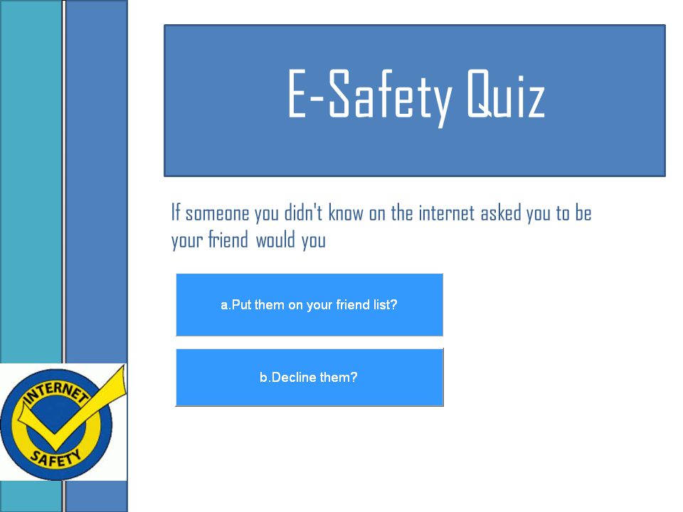 E-Safety Quiz If someone you didn t know on the internet asked you to be your friend would you