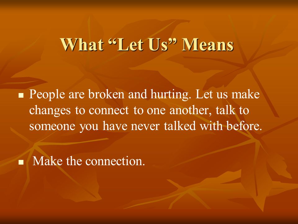 What Let Us Means People are broken and hurting. Let us make changes to connect to one another, talk to someone you have never talked with before.