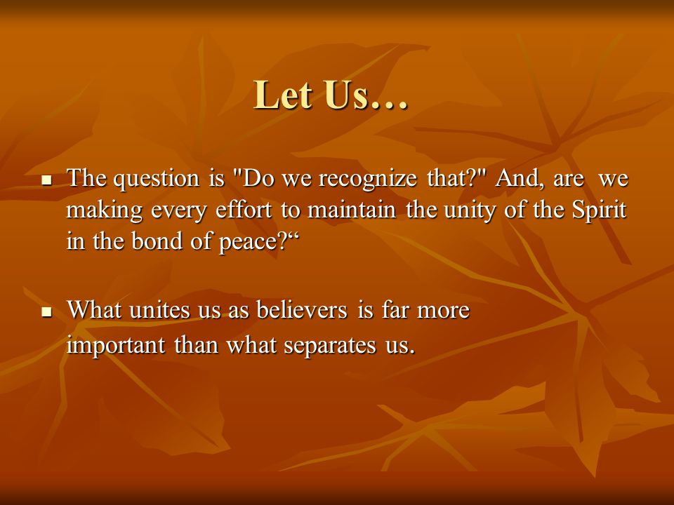 Let Us… The question is Do we recognize that And, are we making every effort to maintain the unity of the Spirit in the bond of peace