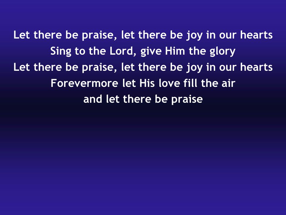 Let there be praise, let there be joy in our hearts