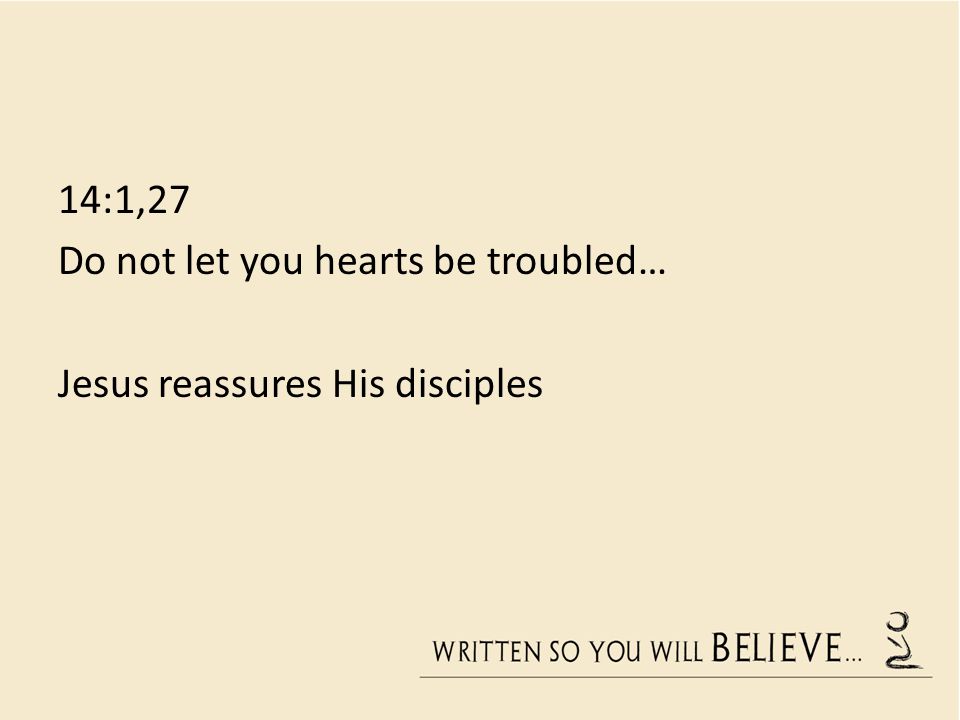 14:1,27 Do not let you hearts be troubled… Jesus reassures His disciples