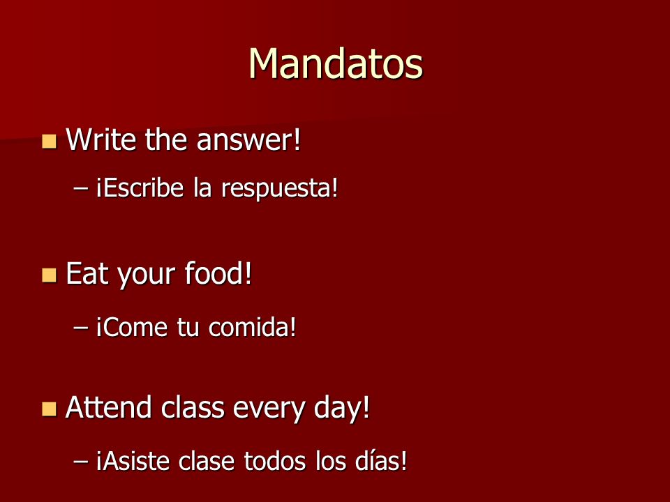 Mandatos Write the answer! Eat your food! Attend class every day!