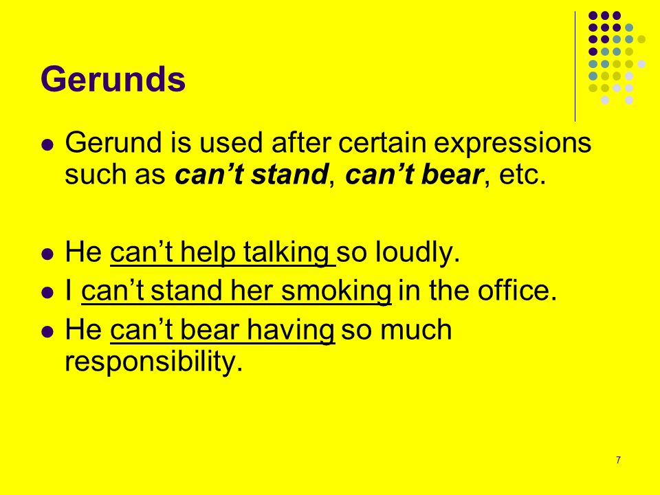 Gerunds Gerund is used after certain expressions such as can’t stand, can’t bear, etc. He can’t help talking so loudly.