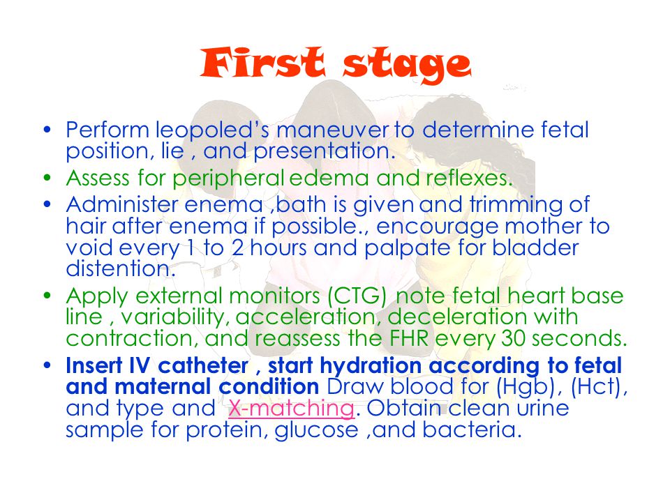 First stage Perform leopoled’s maneuver to determine fetal position, lie , and presentation. Assess for peripheral edema and reflexes.