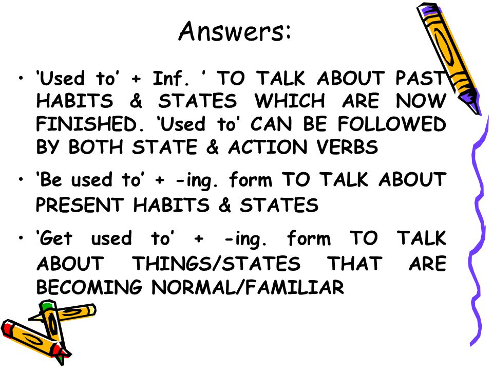 Answers: ‘Used to’ + Inf. ’ TO TALK ABOUT PAST HABITS & STATES WHICH ARE NOW FINISHED. ‘Used to’ CAN BE FOLLOWED BY BOTH STATE & ACTION VERBS.