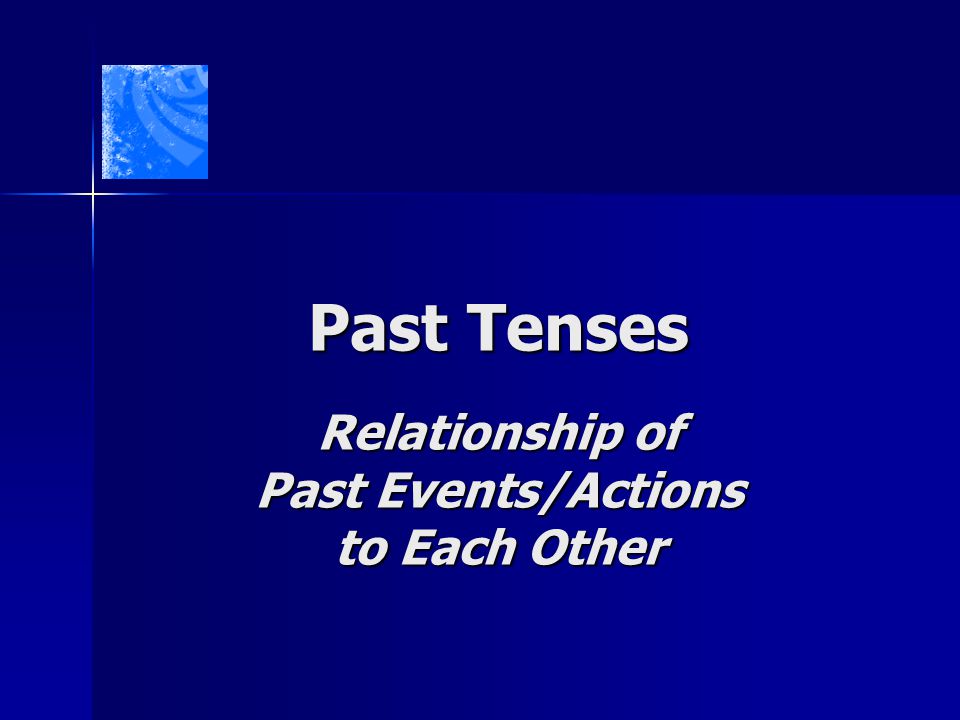 Past Tenses Relationship of Past Events/Actions to Each Other