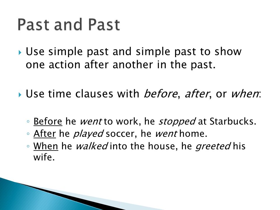 Past and Past Use simple past and simple past to show one action after another in the past. Use time clauses with before, after, or when: