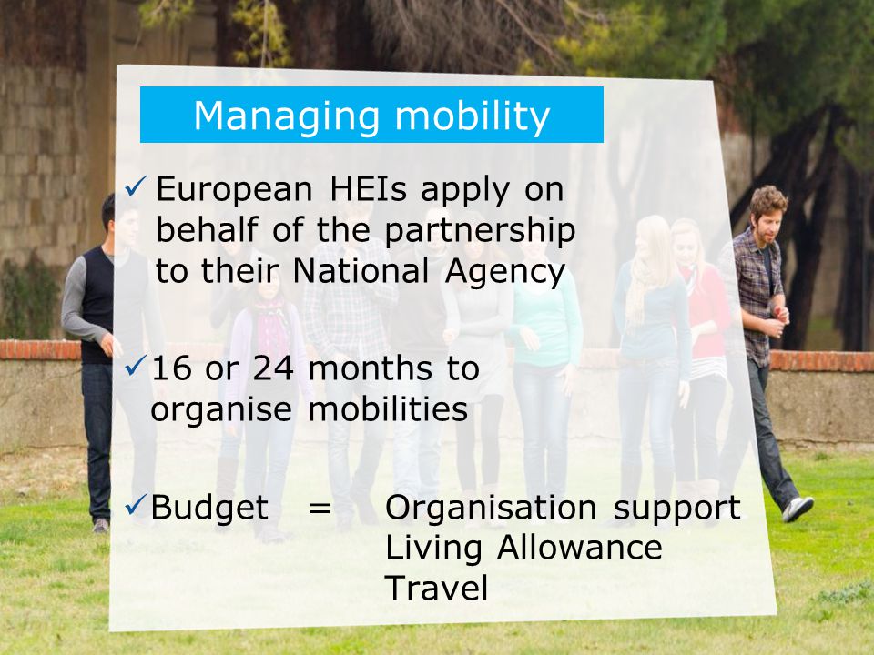 Managing mobility European HEIs apply on behalf of the partnership to their National Agency. 16 or 24 months to organise mobilities.
