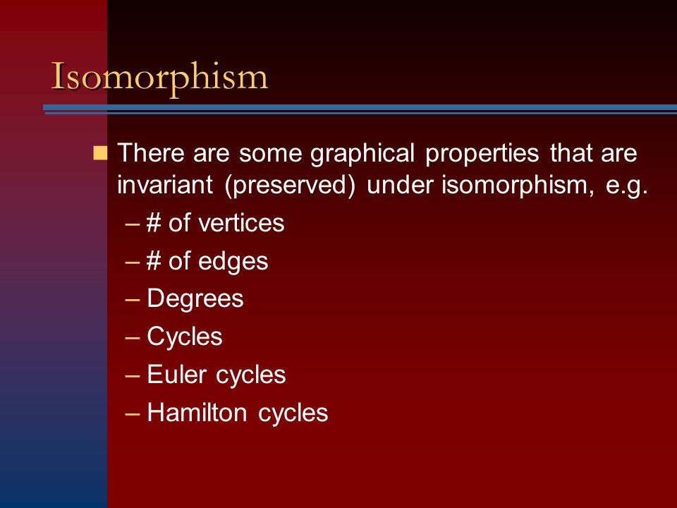 Isomorphism There are some graphical properties that are invariant (preserved) under isomorphism, e.g.