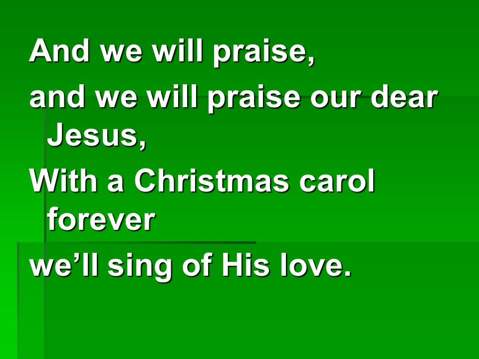 And we will praise, and we will praise our dear Jesus, With a Christmas carol forever.
