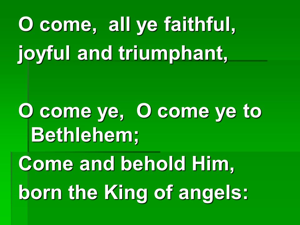 O come, all ye faithful, joyful and triumphant, O come ye, O come ye to Bethlehem; Come and behold Him,