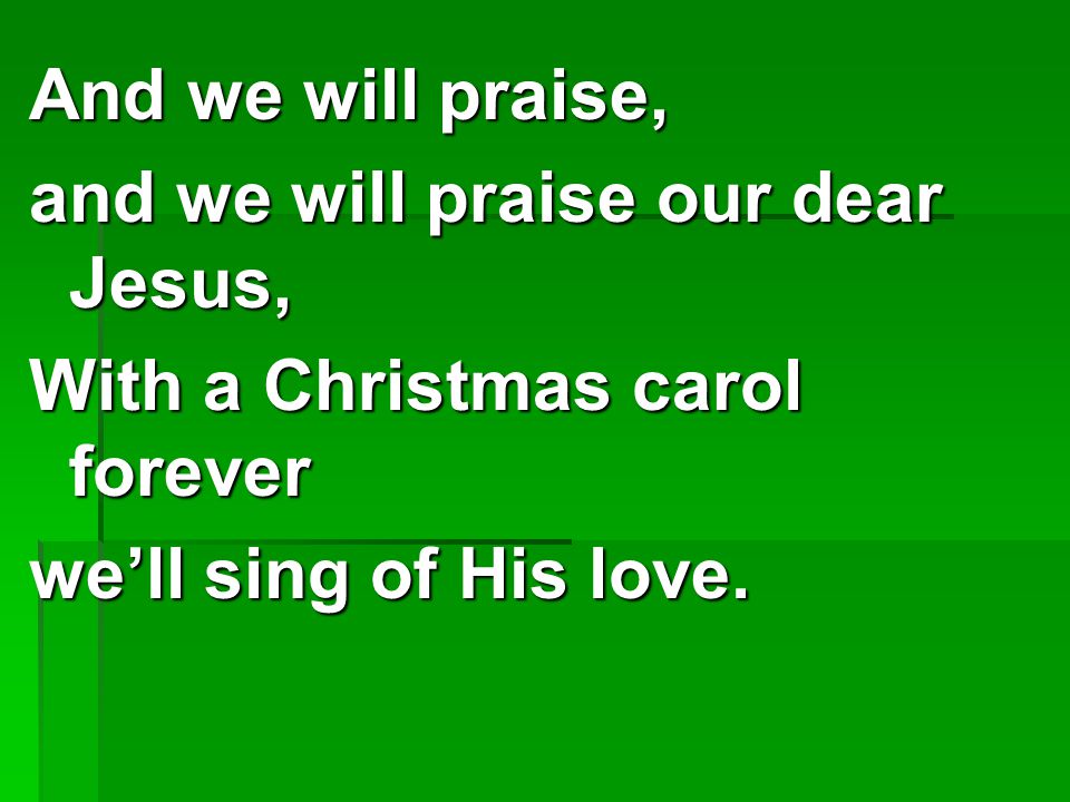 And we will praise, and we will praise our dear Jesus, With a Christmas carol forever.