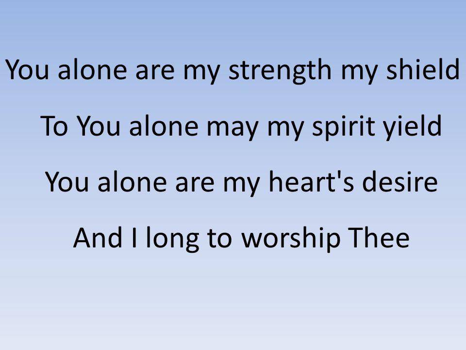 You alone are my strength my shield To You alone may my spirit yield You alone are my heart s desire And I long to worship Thee