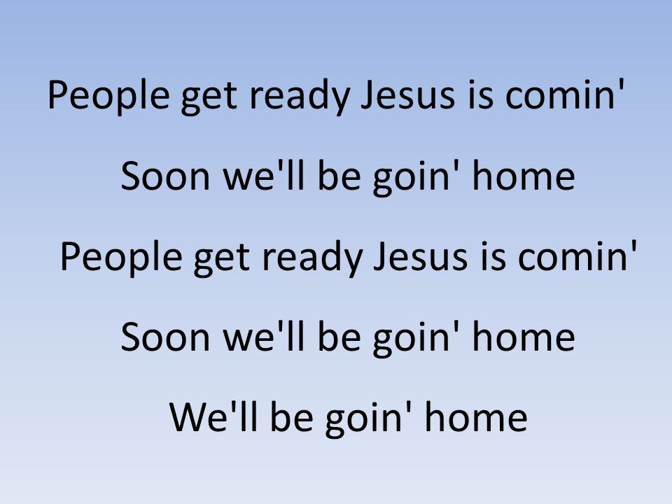 People get ready Jesus is comin Soon we ll be goin home People get ready Jesus is comin Soon we ll be goin home We ll be goin home