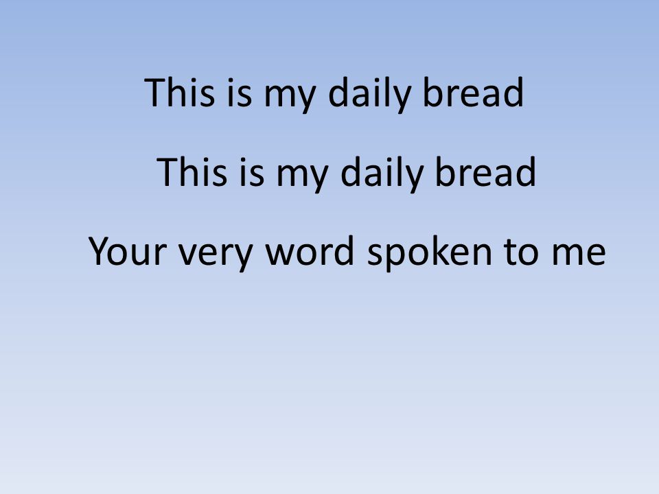 This is my daily bread This is my daily bread Your very word spoken to me