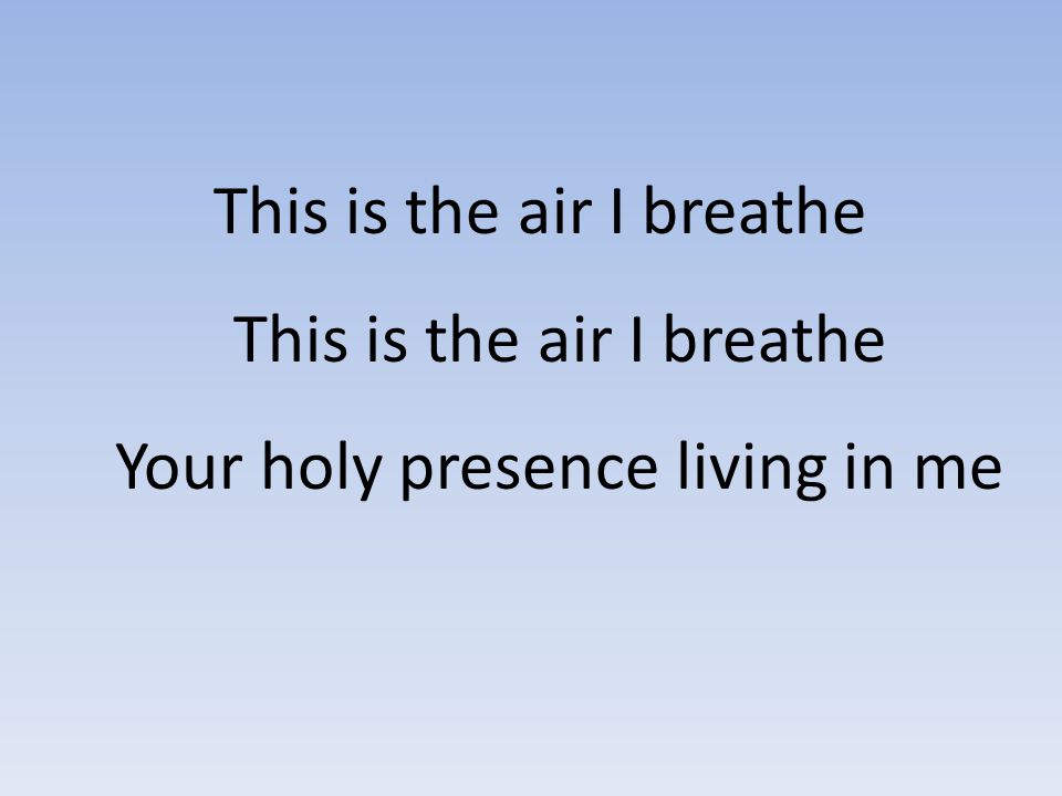 This is the air I breathe This is the air I breathe Your holy presence living in me
