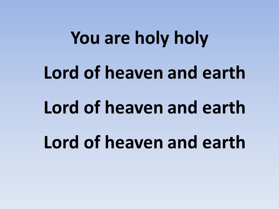 You are holy holy Lord of heaven and earth Lord of heaven and earth Lord of heaven and earth