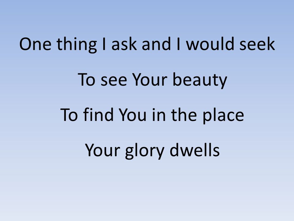 One thing I ask and I would seek To see Your beauty To find You in the place Your glory dwells