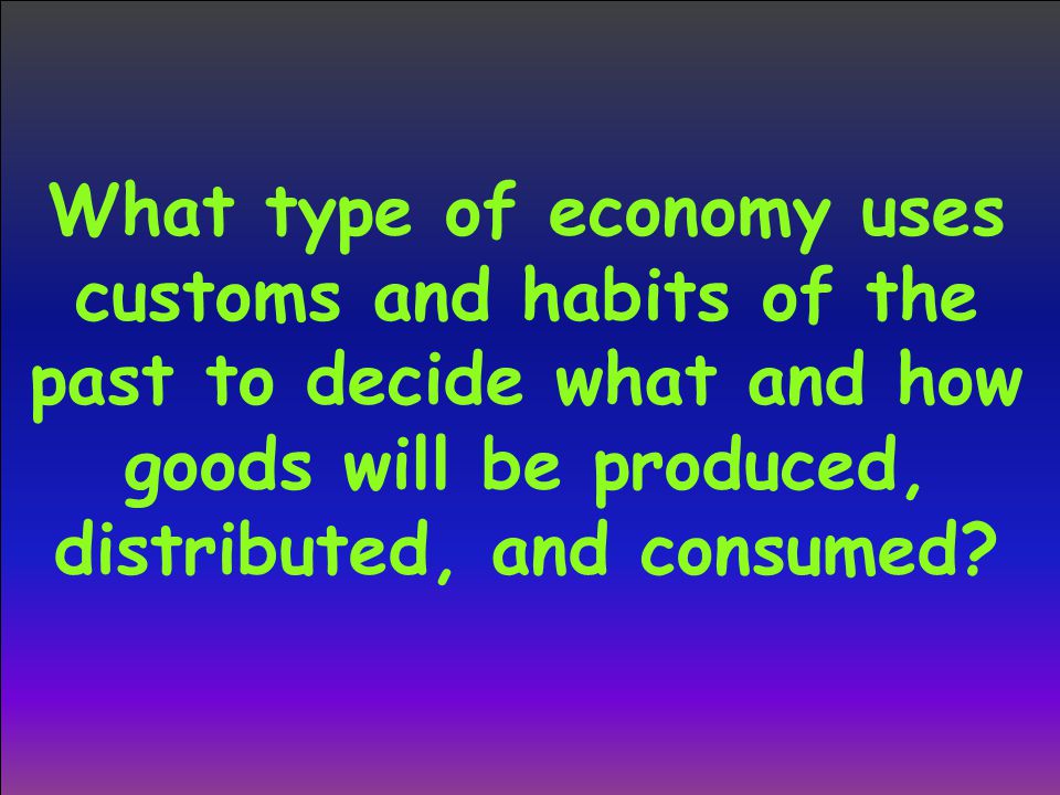 What type of economy uses customs and habits of the past to decide what and how goods will be produced, distributed, and consumed
