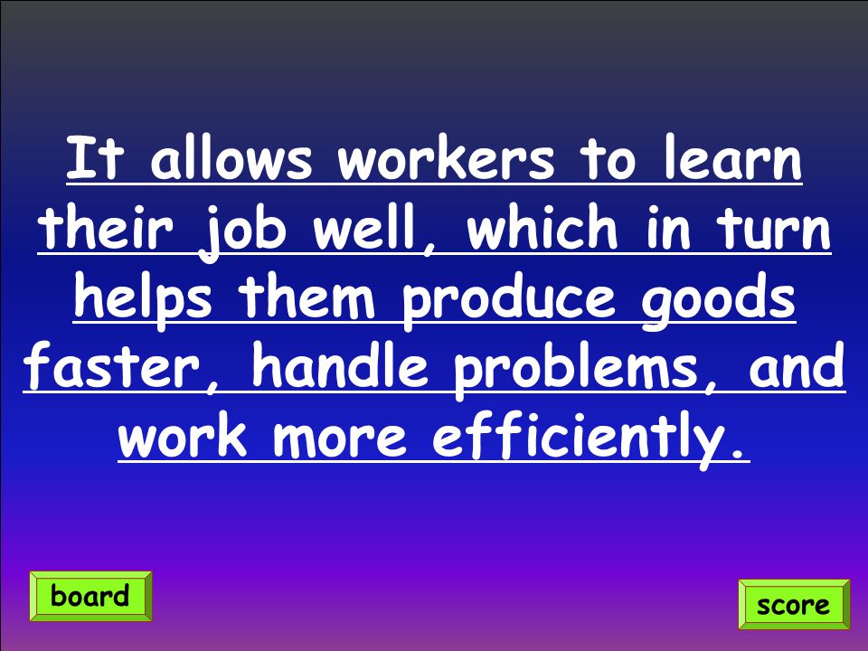 It allows workers to learn their job well, which in turn helps them produce goods faster, handle problems, and work more efficiently.