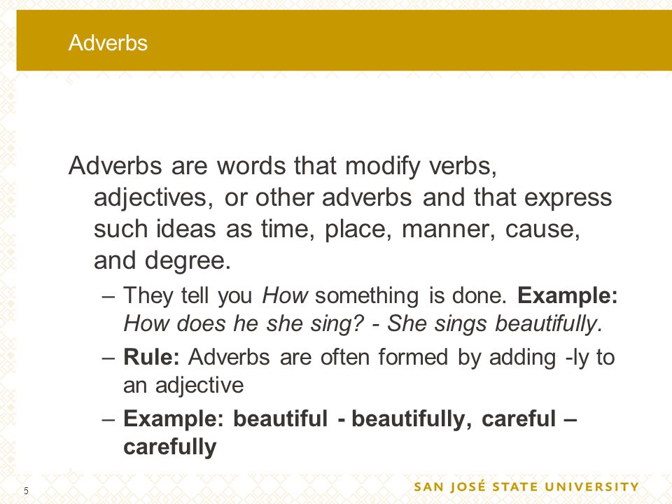 Adverbs Adverbs are words that modify verbs, adjectives, or other adverbs and that express such ideas as time, place, manner, cause, and degree.