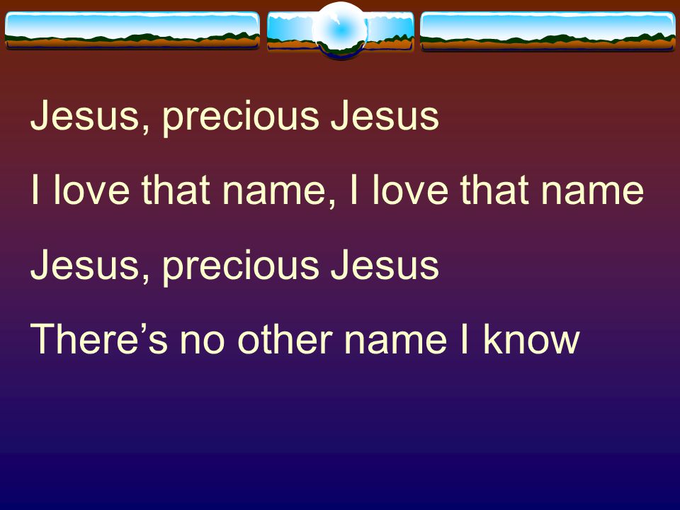 Jesus, precious Jesus I love that name, I love that name There’s no other name I know