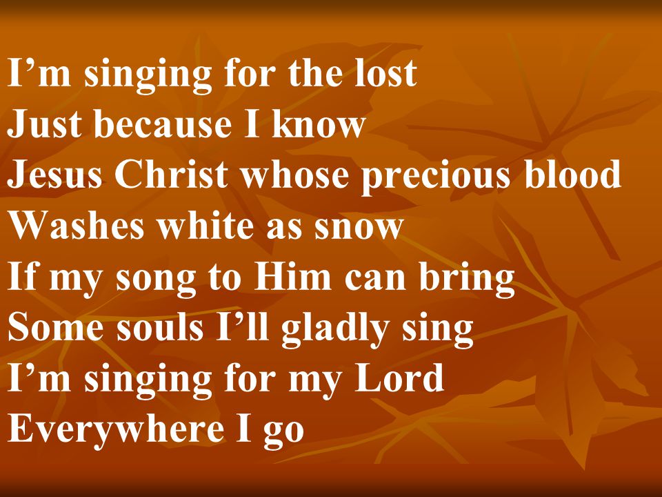 I’m singing for the lost Just because I know Jesus Christ whose precious blood Washes white as snow If my song to Him can bring Some souls I’ll gladly sing I’m singing for my Lord Everywhere I go