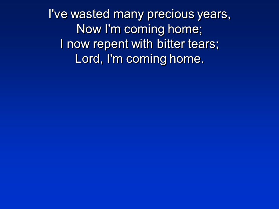 I ve wasted many precious years, Now I m coming home; I now repent with bitter tears; Lord, I m coming home.