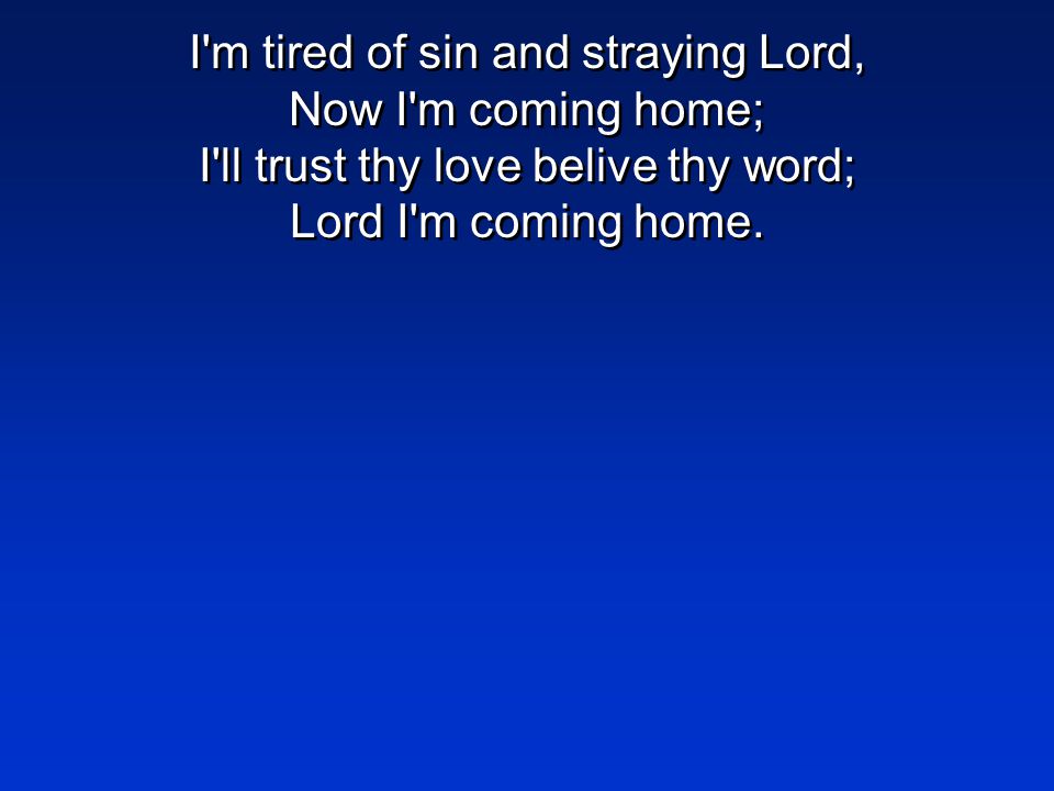 I m tired of sin and straying Lord, Now I m coming home; I ll trust thy love belive thy word; Lord I m coming home.