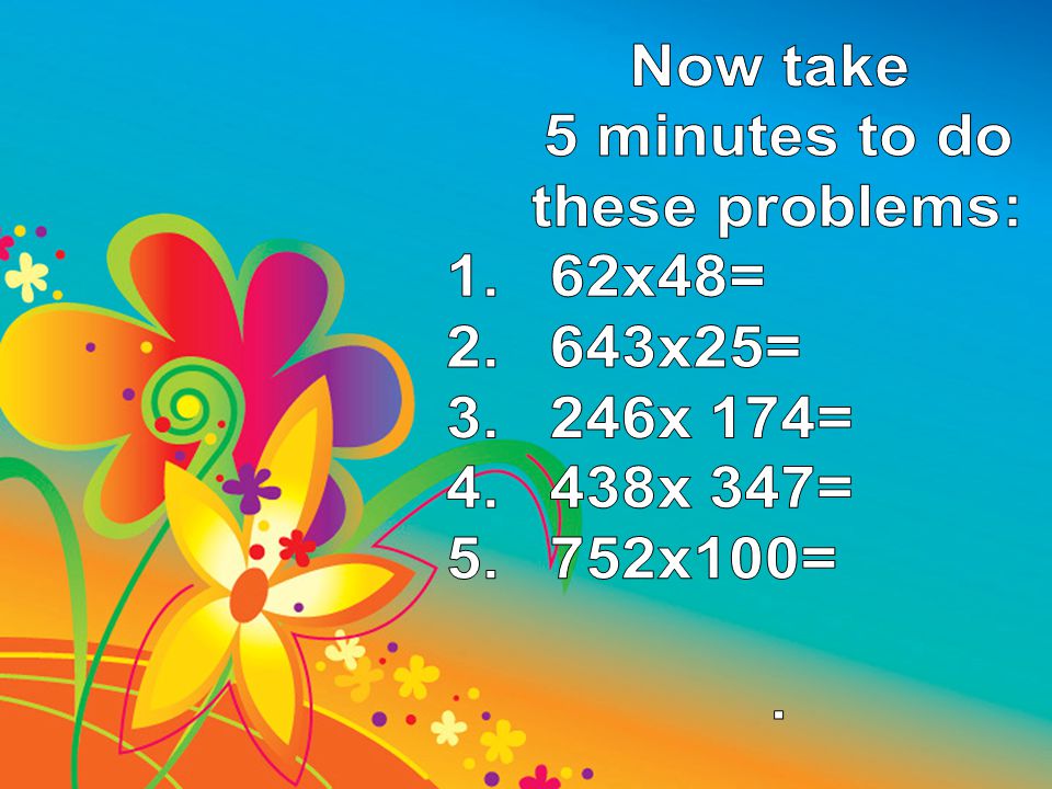 Now take 5 minutes to do these problems: 62x48= 643x25= 246x 174= 438x 347= 752x100= .