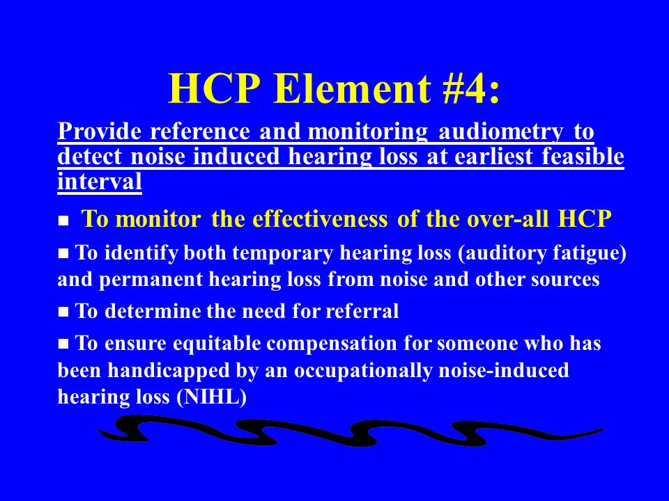 HCP Element #4: Provide reference and monitoring audiometry to detect noise induced hearing loss at earliest feasible interval.