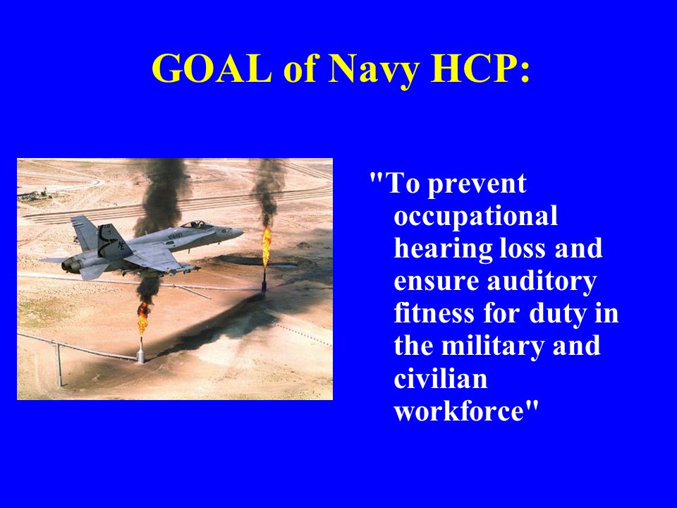 GOAL of Navy HCP: To prevent occupational hearing loss and ensure auditory fitness for duty in the military and civilian workforce