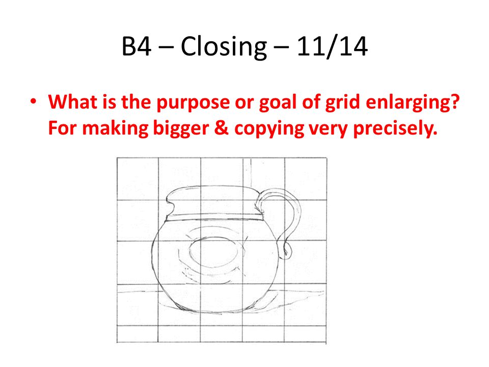 B4 – Closing – 11/14 What is the purpose or goal of grid enlarging.