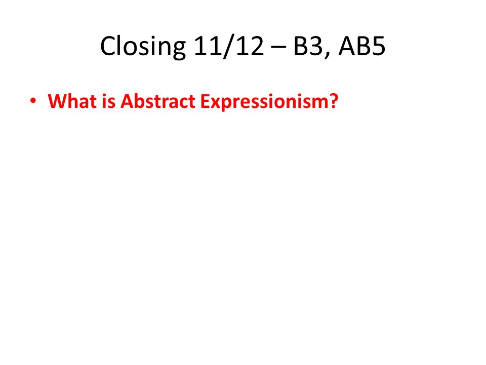 Closing 11/12 – B3, AB5 What is Abstract Expressionism