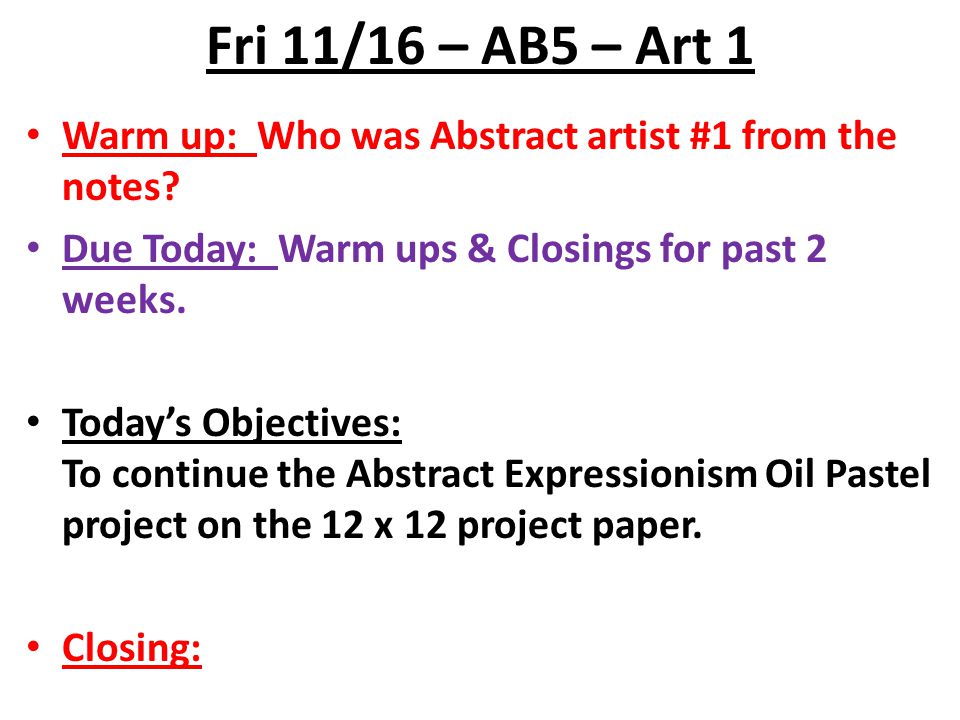 Fri 11/16 – AB5 – Art 1 Warm up: Who was Abstract artist #1 from the notes Due Today: Warm ups & Closings for past 2 weeks.