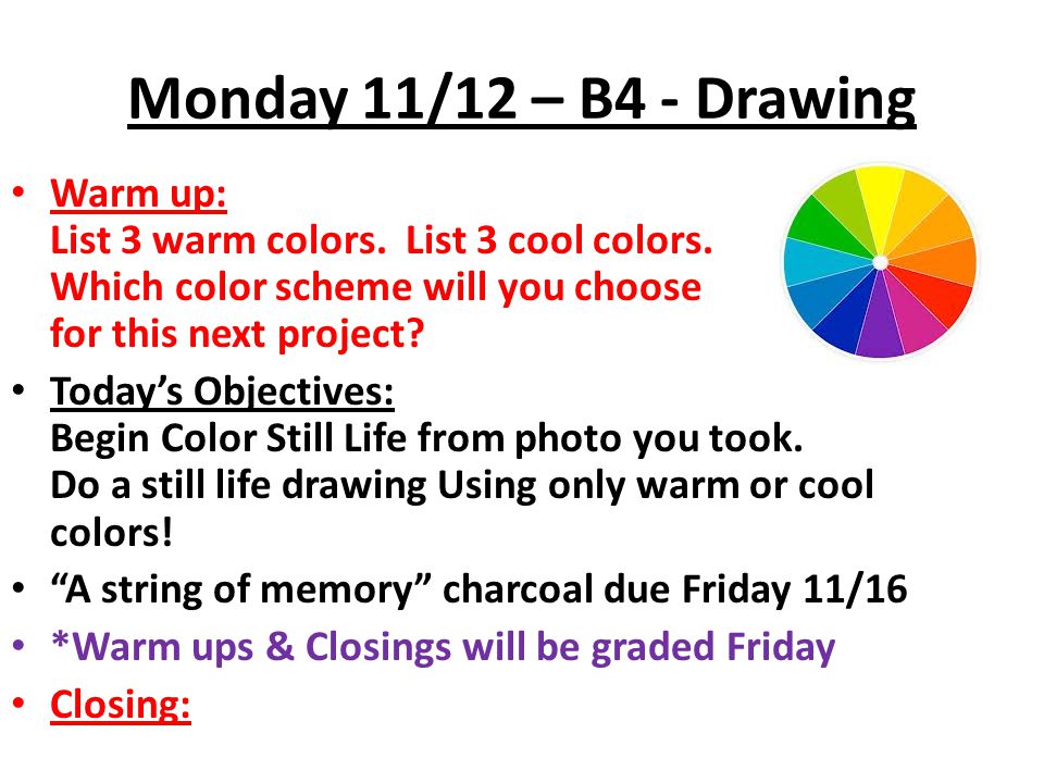 Monday 11/12 – B4 - Drawing Warm up: List 3 warm colors. List 3 cool colors. Which color scheme will you choose for this next project
