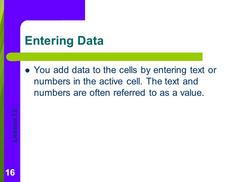 Entering Data You add data to the cells by entering text or numbers in the active cell. The text and numbers are often referred to as a value.