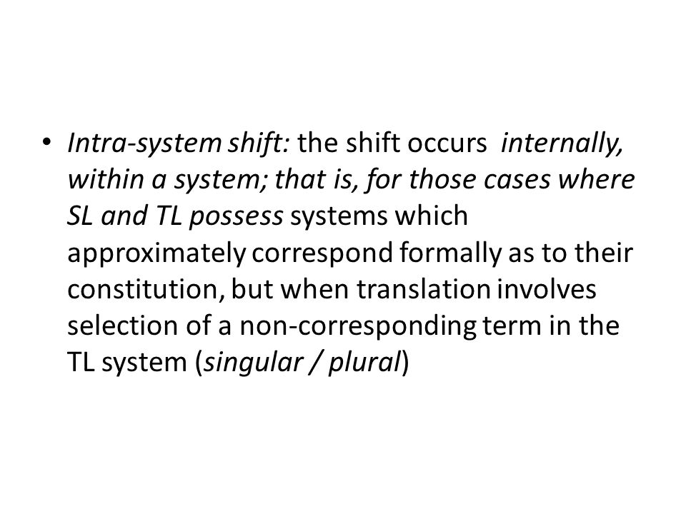 Intra-system shift: the shift occurs internally, within a system; that is, for those cases where SL and TL possess systems which approximately correspond formally as to their constitution, but when translation involves selection of a non-corresponding term in the TL system (singular / plural)