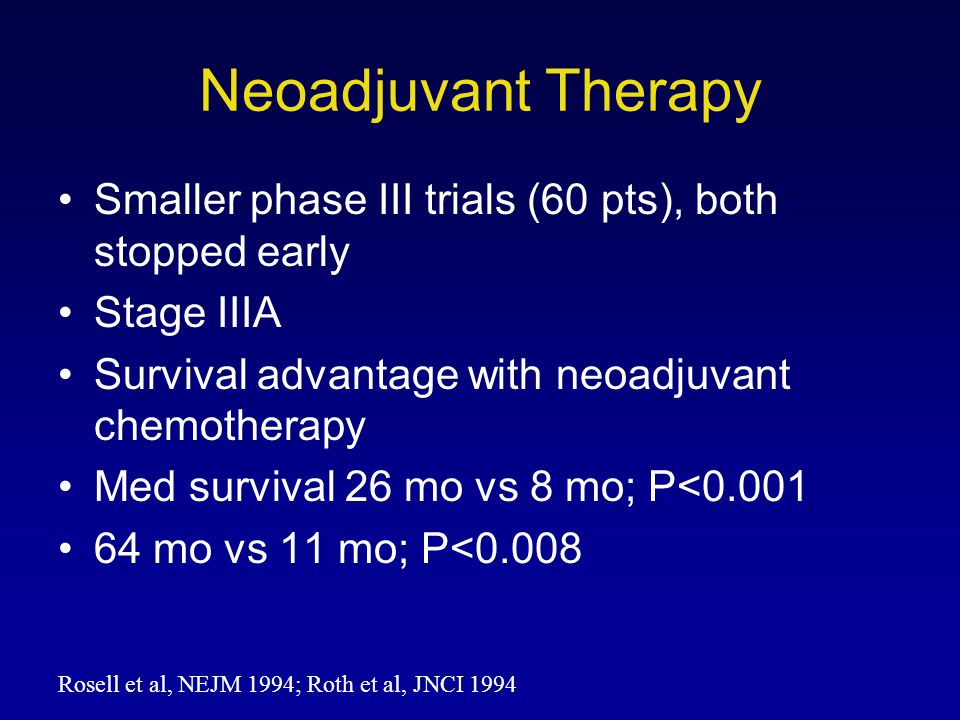 Neoadjuvant Therapy Smaller phase III trials (60 pts), both stopped early. Stage IIIA. Survival advantage with neoadjuvant chemotherapy.